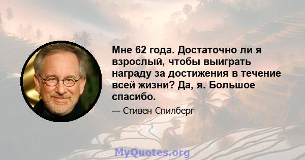 Мне 62 года. Достаточно ли я взрослый, чтобы выиграть награду за достижения в течение всей жизни? Да, я. Большое спасибо.