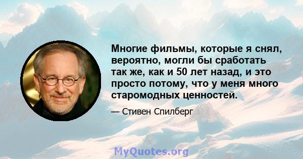 Многие фильмы, которые я снял, вероятно, могли бы сработать так же, как и 50 лет назад, и это просто потому, что у меня много старомодных ценностей.