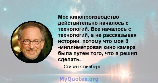 Мое кинопроизводство действительно началось с технологий. Все началось с технологий, а не рассказывая истории, потому что моя 8 -миллиметровая кино камера была путем того, что я решил сделать.