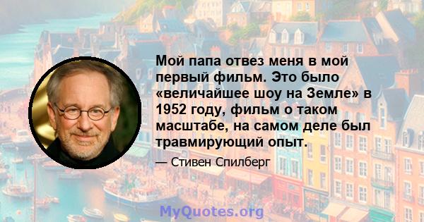 Мой папа отвез меня в мой первый фильм. Это было «величайшее шоу на Земле» в 1952 году, фильм о таком масштабе, на самом деле был травмирующий опыт.