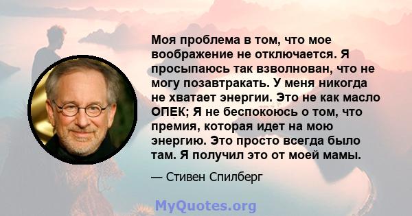 Моя проблема в том, что мое воображение не отключается. Я просыпаюсь так взволнован, что не могу позавтракать. У меня никогда не хватает энергии. Это не как масло ОПЕК; Я не беспокоюсь о том, что премия, которая идет на 