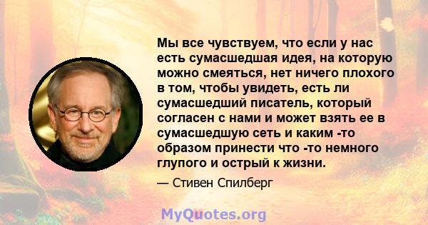 Мы все чувствуем, что если у нас есть сумасшедшая идея, на которую можно смеяться, нет ничего плохого в том, чтобы увидеть, есть ли сумасшедший писатель, который согласен с нами и может взять ее в сумасшедшую сеть и