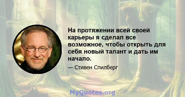 На протяжении всей своей карьеры я сделал все возможное, чтобы открыть для себя новый талант и дать им начало.