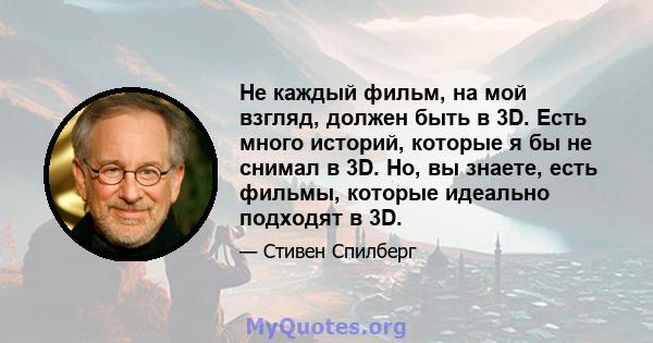 Не каждый фильм, на мой взгляд, должен быть в 3D. Есть много историй, которые я бы не снимал в 3D. Но, вы знаете, есть фильмы, которые идеально подходят в 3D.