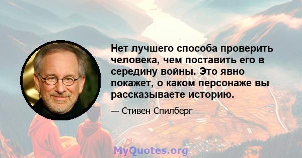 Нет лучшего способа проверить человека, чем поставить его в середину войны. Это явно покажет, о каком персонаже вы рассказываете историю.