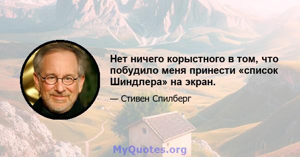 Нет ничего корыстного в том, что побудило меня принести «список Шиндлера» на экран.