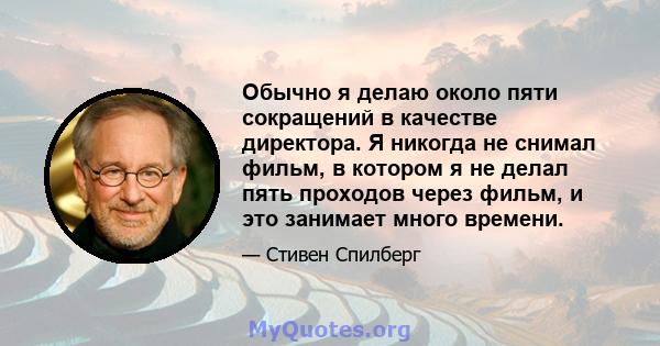 Обычно я делаю около пяти сокращений в качестве директора. Я никогда не снимал фильм, в котором я не делал пять проходов через фильм, и это занимает много времени.