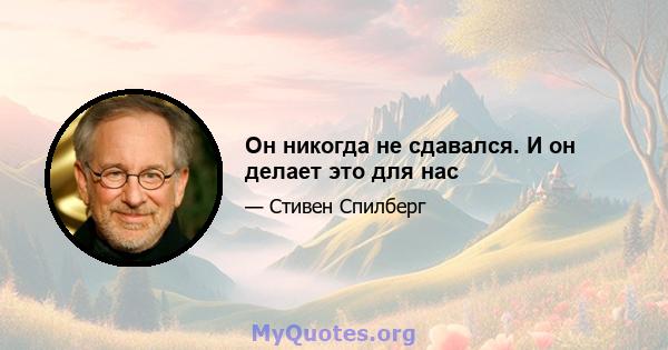 Он никогда не сдавался. И он делает это для нас