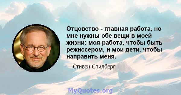 Отцовство - главная работа, но мне нужны обе вещи в моей жизни: моя работа, чтобы быть режиссером, и мои дети, чтобы направить меня.