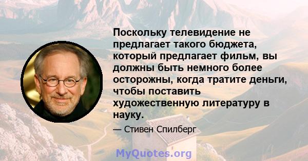 Поскольку телевидение не предлагает такого бюджета, который предлагает фильм, вы должны быть немного более осторожны, когда тратите деньги, чтобы поставить художественную литературу в науку.