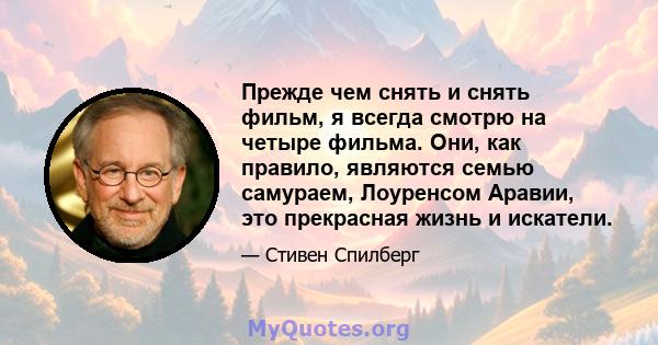 Прежде чем снять и снять фильм, я всегда смотрю на четыре фильма. Они, как правило, являются семью самураем, Лоуренсом Аравии, это прекрасная жизнь и искатели.