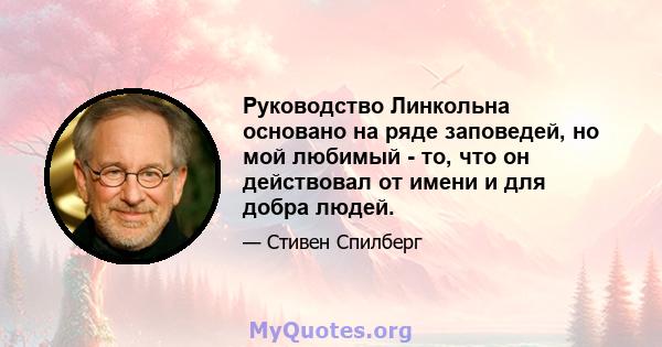 Руководство Линкольна основано на ряде заповедей, но мой любимый - то, что он действовал от имени и для добра людей.