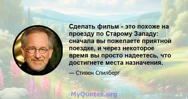 Сделать фильм - это похоже на проезду по Старому Западу: сначала вы пожелаете приятной поездке, и через некоторое время вы просто надеетесь, что достигнете места назначения.