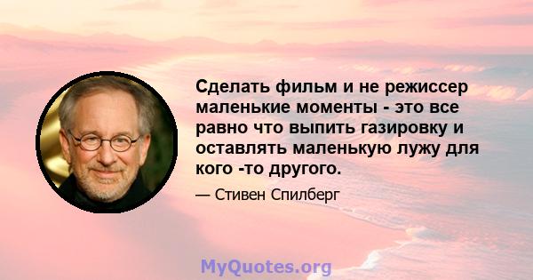 Сделать фильм и не режиссер маленькие моменты - это все равно что выпить газировку и оставлять маленькую лужу для кого -то другого.