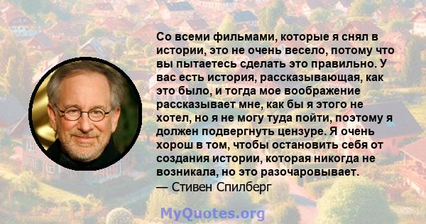 Со всеми фильмами, которые я снял в истории, это не очень весело, потому что вы пытаетесь сделать это правильно. У вас есть история, рассказывающая, как это было, и тогда мое воображение рассказывает мне, как бы я этого 