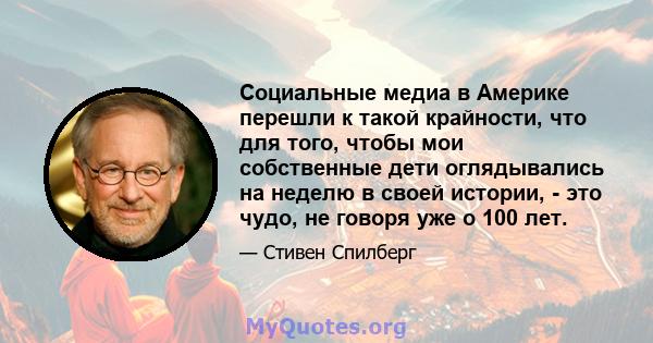 Социальные медиа в Америке перешли к такой крайности, что для того, чтобы мои собственные дети оглядывались на неделю в своей истории, - это чудо, не говоря уже о 100 лет.