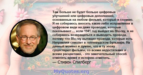 Там больше не будет больше цифровых улучшений или цифровых дополнений, основанных на любом фильме, который я снимаю. Я не собираюсь вносить какие-либо исправления в цифровом виде на даже проводах, которые показывают ... 