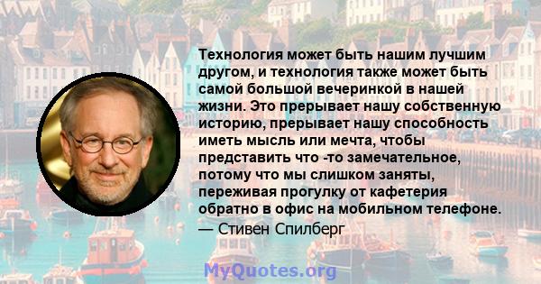 Технология может быть нашим лучшим другом, и технология также может быть самой большой вечеринкой в ​​нашей жизни. Это прерывает нашу собственную историю, прерывает нашу способность иметь мысль или мечта, чтобы