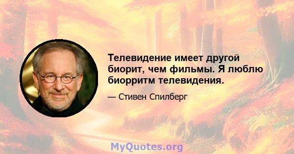 Телевидение имеет другой биорит, чем фильмы. Я люблю биорритм телевидения.