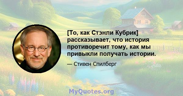 [То, как Стэнли Кубрик] рассказывает, что история противоречит тому, как мы привыкли получать истории.