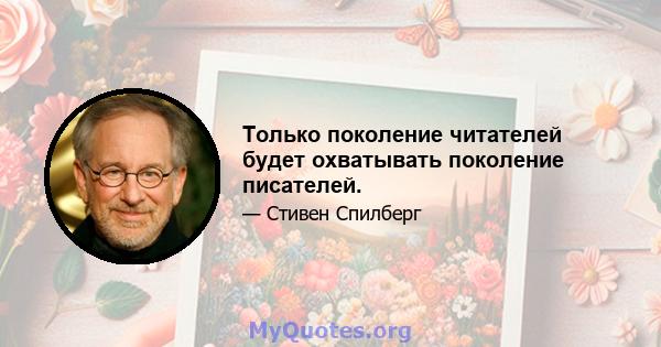 Только поколение читателей будет охватывать поколение писателей.