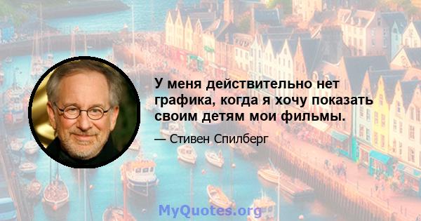 У меня действительно нет графика, когда я хочу показать своим детям мои фильмы.