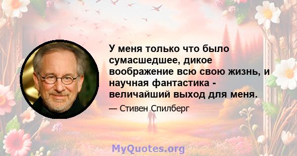 У меня только что было сумасшедшее, дикое воображение всю свою жизнь, и научная фантастика - величайший выход для меня.