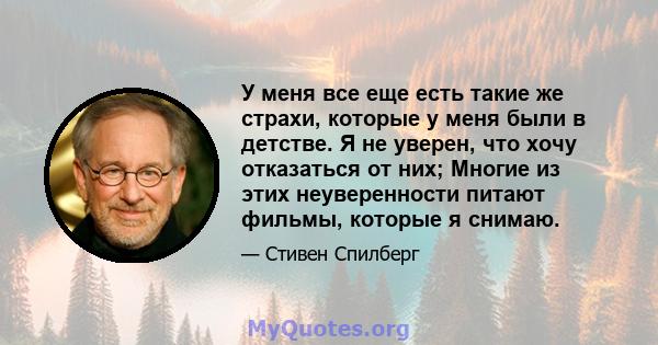 У меня все еще есть такие же страхи, которые у меня были в детстве. Я не уверен, что хочу отказаться от них; Многие из этих неуверенности питают фильмы, которые я снимаю.