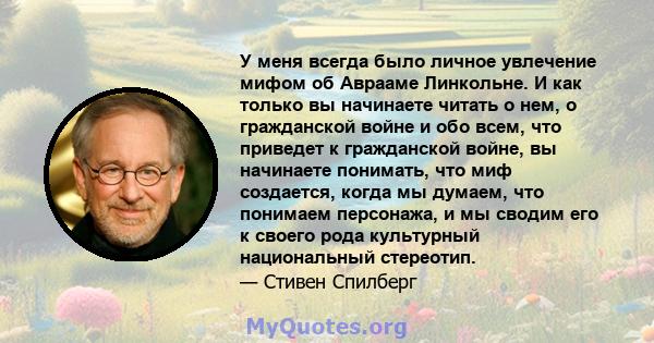 У меня всегда было личное увлечение мифом об Аврааме Линкольне. И как только вы начинаете читать о нем, о гражданской войне и обо всем, что приведет к гражданской войне, вы начинаете понимать, что миф создается, когда