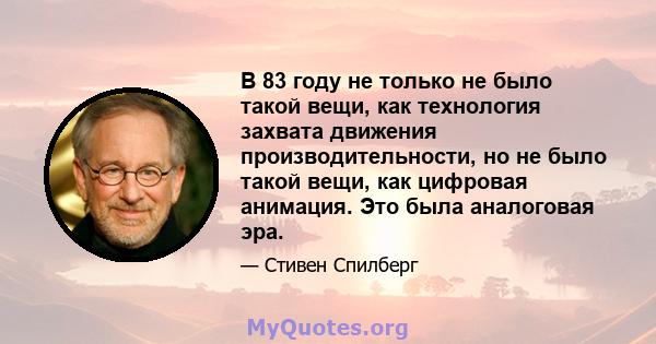 В 83 году не только не было такой вещи, как технология захвата движения производительности, но не было такой вещи, как цифровая анимация. Это была аналоговая эра.