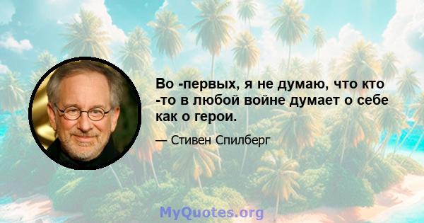 Во -первых, я не думаю, что кто -то в любой войне думает о себе как о герои.