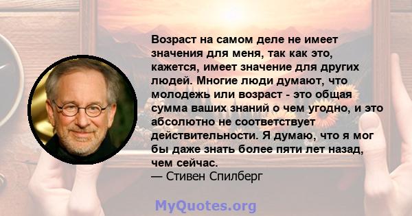 Возраст на самом деле не имеет значения для меня, так как это, кажется, имеет значение для других людей. Многие люди думают, что молодежь или возраст - это общая сумма ваших знаний о чем угодно, и это абсолютно не