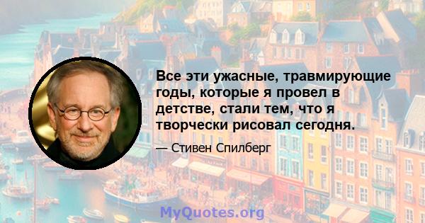 Все эти ужасные, травмирующие годы, которые я провел в детстве, стали тем, что я творчески рисовал сегодня.