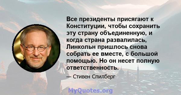 Все президенты присягают к Конституции, чтобы сохранить эту страну объединенную, и когда страна развалилась, Линкольн пришлось снова собрать ее вместе, с большой помощью. Но он несет полную ответственность.