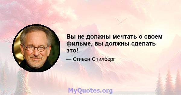 Вы не должны мечтать о своем фильме, вы должны сделать это!