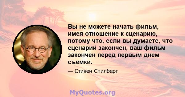 Вы не можете начать фильм, имея отношение к сценарию, потому что, если вы думаете, что сценарий закончен, ваш фильм закончен перед первым днем ​​съемки.