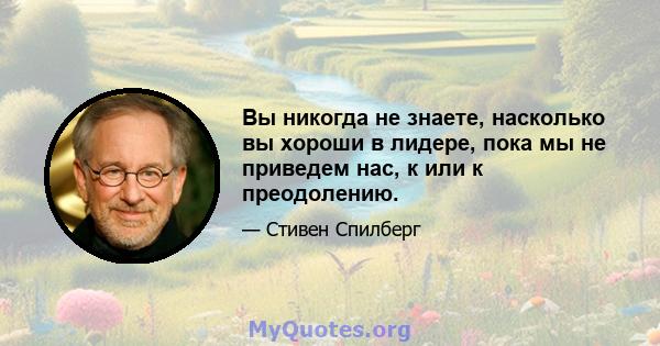 Вы никогда не знаете, насколько вы хороши в лидере, пока мы не приведем нас, к или к преодолению.