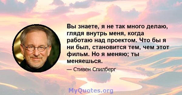 Вы знаете, я не так много делаю, глядя внутрь меня, когда работаю над проектом. Что бы я ни был, становится тем, чем этот фильм. Но я меняю; ты меняешься.