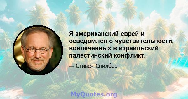 Я американский еврей и осведомлен о чувствительности, вовлеченных в израильский палестинский конфликт.