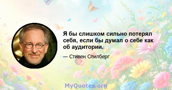 Я бы слишком сильно потерял себя, если бы думал о себе как об аудитории.