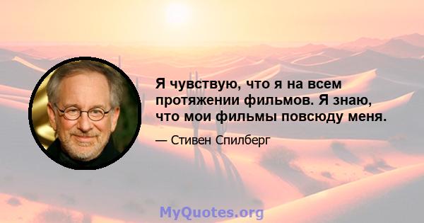 Я чувствую, что я на всем протяжении фильмов. Я знаю, что мои фильмы повсюду меня.