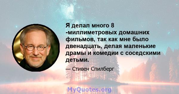 Я делал много 8 -миллиметровых домашних фильмов, так как мне было двенадцать, делая маленькие драмы и комедии с соседскими детьми.