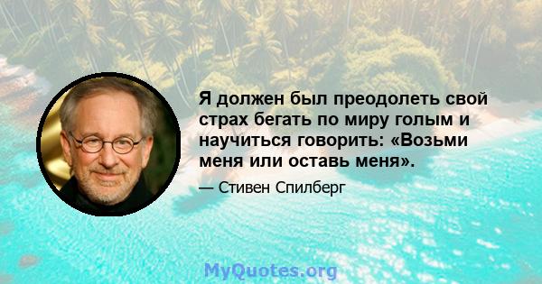 Я должен был преодолеть свой страх бегать по миру голым и научиться говорить: «Возьми меня или оставь меня».