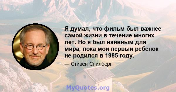 Я думал, что фильм был важнее самой жизни в течение многих лет. Но я был наивным для мира, пока мой первый ребенок не родился в 1985 году.