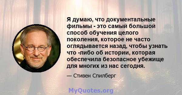 Я думаю, что документальные фильмы - это самый большой способ обучения целого поколения, которое не часто оглядывается назад, чтобы узнать что -либо об истории, которая обеспечила безопасное убежище для многих из нас