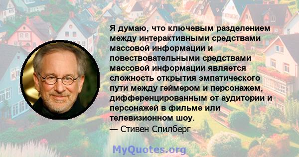 Я думаю, что ключевым разделением между интерактивными средствами массовой информации и повествовательными средствами массовой информации является сложность открытия эмпатического пути между геймером и персонажем,