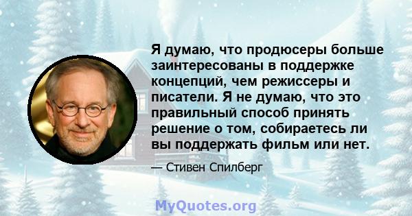 Я думаю, что продюсеры больше заинтересованы в поддержке концепций, чем режиссеры и писатели. Я не думаю, что это правильный способ принять решение о том, собираетесь ли вы поддержать фильм или нет.