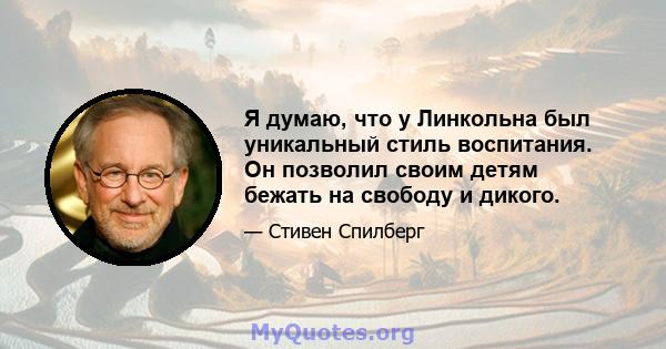 Я думаю, что у Линкольна был уникальный стиль воспитания. Он позволил своим детям бежать на свободу и дикого.