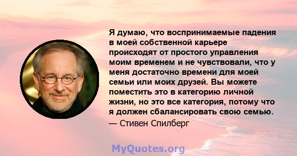 Я думаю, что воспринимаемые падения в моей собственной карьере происходят от простого управления моим временем и не чувствовали, что у меня достаточно времени для моей семьи или моих друзей. Вы можете поместить это в