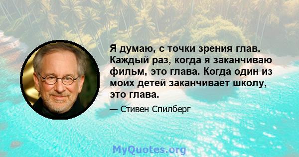 Я думаю, с точки зрения глав. Каждый раз, когда я заканчиваю фильм, это глава. Когда один из моих детей заканчивает школу, это глава.